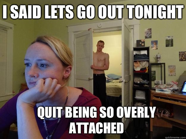 I said lets go out tonight Quit being so overly attached  Redditors Man
