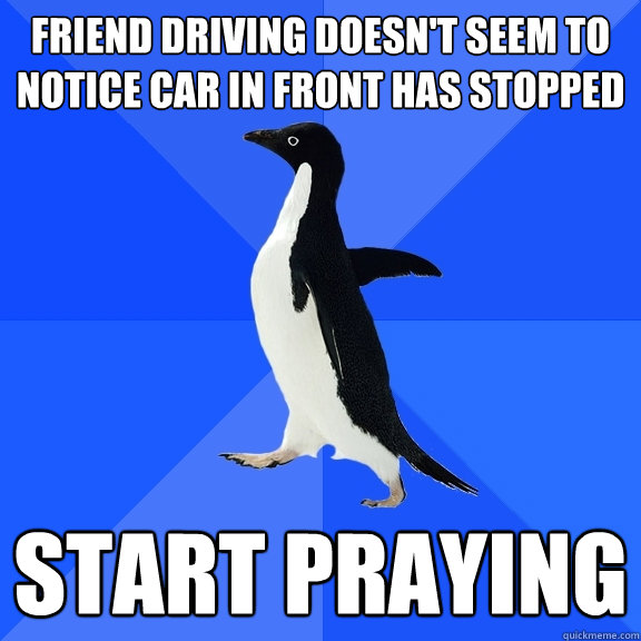 friend driving doesn't seem to notice car in front has stopped start praying  Socially Awkward Penguin