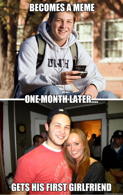 Becomes a meme one month later.... gets his first girlfriend  1 month later