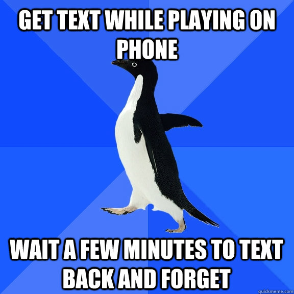 Get text while playing on phone Wait a few minutes to text back and forget  Socially Awkward Penguin
