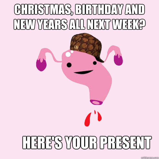 Christmas, birthday and new years all next week? here's your present  scumbag uterus valentines day