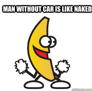 Man without car is like naked banana!   