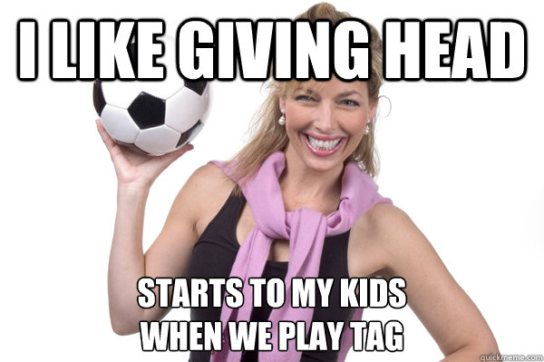 I LIke Giving head starts to my kids
when we play tag  No More Sex Mom