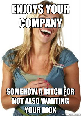 Enjoys your company  Somehow a bitch for not also wanting your dick  Friend Zone Fiona