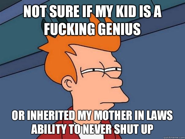 not sure if my kid is a fucking genius  or inherited my mother in laws ability to never shut up  Futurama Fry