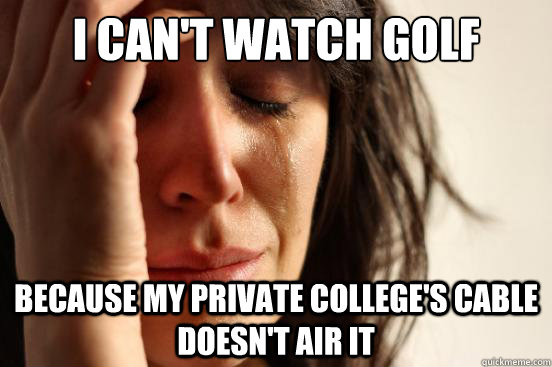 I can't watch golf because my private college's cable doesn't air it   First World Problems