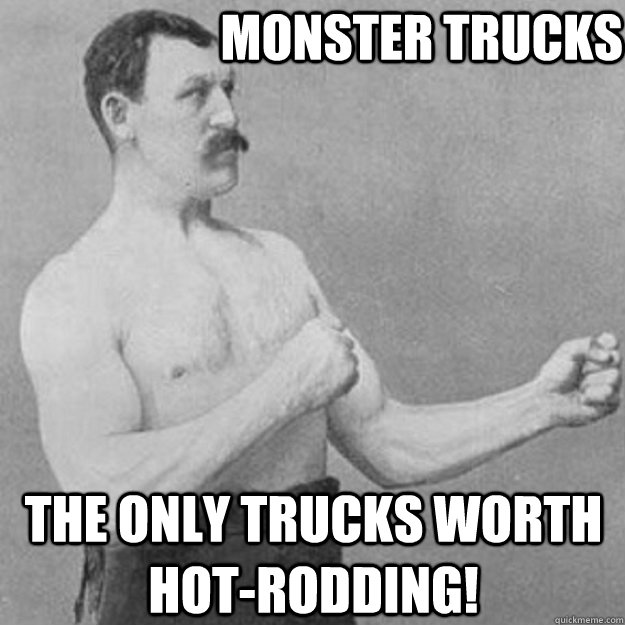 Monster Trucks The only trucks worth hot-rodding!  overly manly man