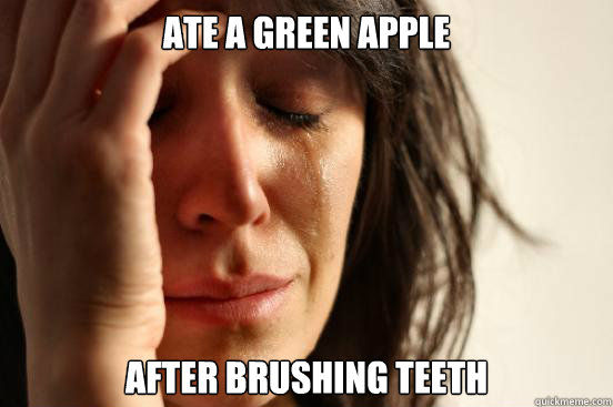 Ate a green apple after brushing teeth  First World Problems