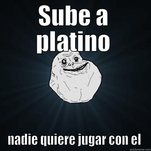 SUBE A PLATINO NADIE QUIERE JUGAR CON EL Forever Alone