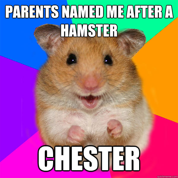 Parents named me after a hamster CHESTER  