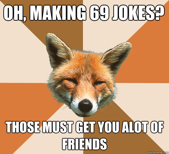 oh, making 69 jokes? those must get you alot of friends - oh, making 69 jokes? those must get you alot of friends  Condescending Fox