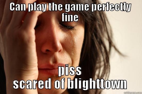 CAN PLAY THE GAME PERFECTLY FINE PISS SCARED OF BLIGHTTOWN First World Problems