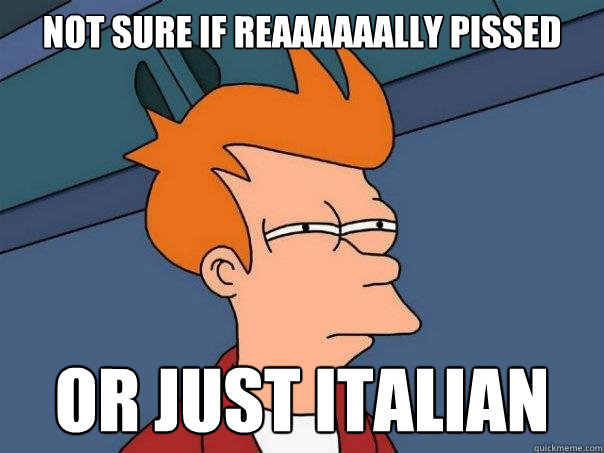 Not sure if REAAAAAALLY pissed Or just Italian  Futurama Fry