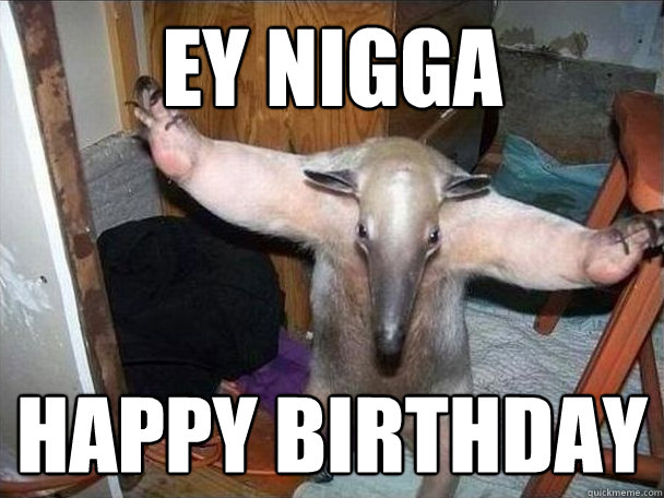 ey nigga happy birthday  