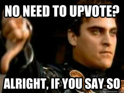 No need to upvote? Alright, if you say so  Downvoting Roman