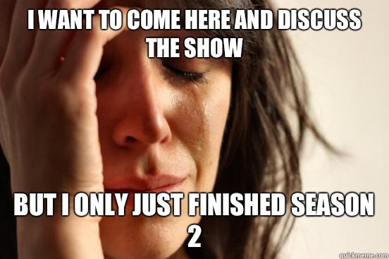 I want to come here and discuss the show But I only just finished season 2  First World Problems