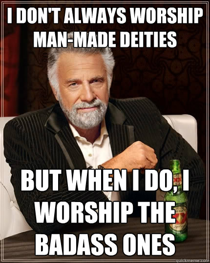 I don't always worship man-made Deities But when I do, I worship the badass ones  The Most Interesting Man In The World