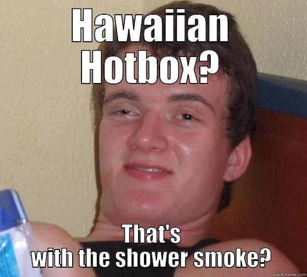 My mate [10] on Hawaiian Hotbox. - HAWAIIAN HOTBOX? THAT'S WITH THE SHOWER SMOKE? 10 Guy