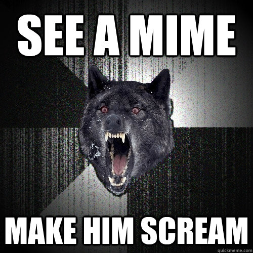 see a mime make him scream  Insanity Wolf