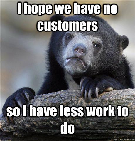 I hope we have no customers so I have less work to do  Confession Bear
