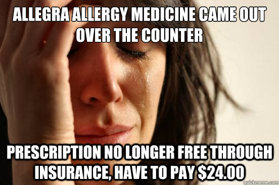 allegra allergy medicine came out over the counter prescription no longer free through insurance, have to pay $24.00  First World Problems