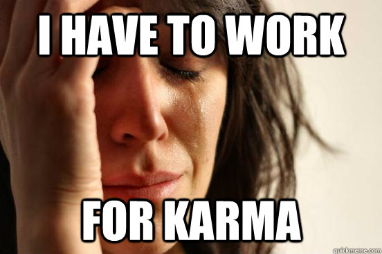 i have to work for karma  First World Problems