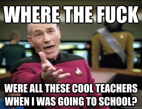 where the fuck were all these cool teachers when i was going to school?  Annoyed Picard HD