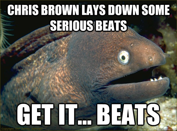 chris brown lays down some serious beats get it... beats  Bad Joke Eel