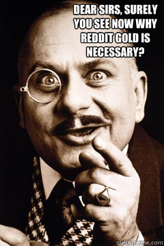 Dear Sirs, surely 
you see now why 
reddit gold is 
necessary? - Dear Sirs, surely 
you see now why 
reddit gold is 
necessary?  Monocle Man