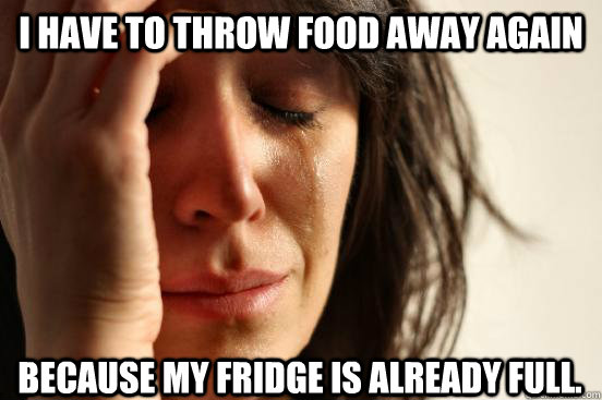 I have to throw food away again Because my fridge is already full.  First World Problems