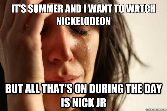 it's summer and I want to watch Nickelodeon but all that's on during the day is Nick Jr  First World Problems
