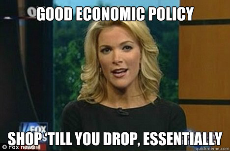 GOOD ECONOMIC POLICY SHOP ‘TILL YOU DROP, ESSENTIALLY - GOOD ECONOMIC POLICY SHOP ‘TILL YOU DROP, ESSENTIALLY  Megyn Kelly
