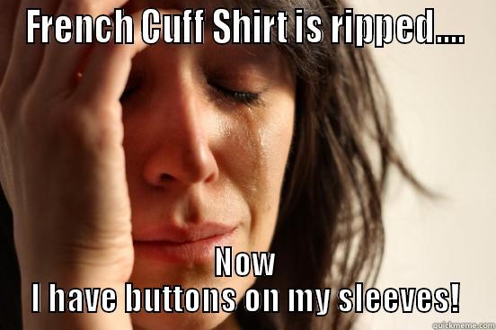 FRENCH CUFF SHIRT IS RIPPED.... NOW I HAVE BUTTONS ON MY SLEEVES! First World Problems