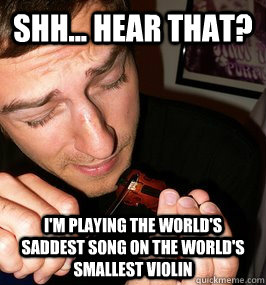 Shh... hear that? I'm playing the world's saddest song on the world's smallest violin  the worlds smallest violin