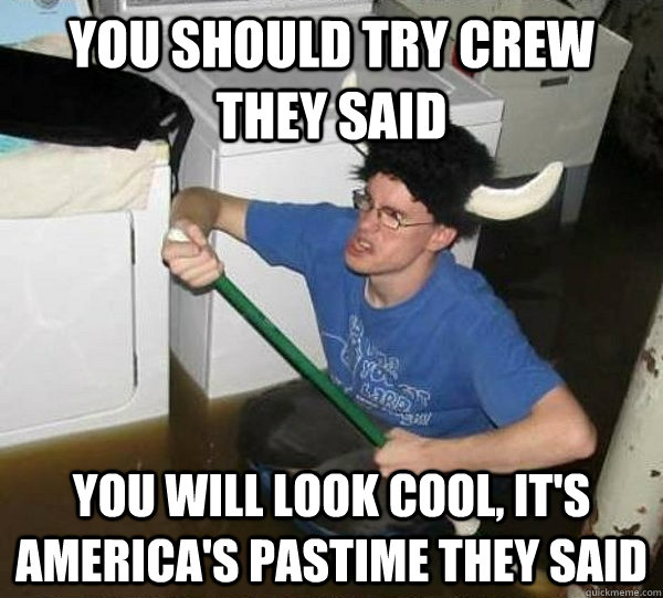 You should try crew they said You will look cool, It's america's pastime they said  they said2