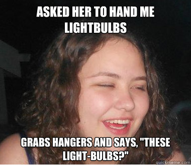 asked her to hand me lightbulbs Grabs hangers and says, 