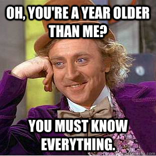 Oh, you're a year older than me? You must know everything.  Creepy Wonka