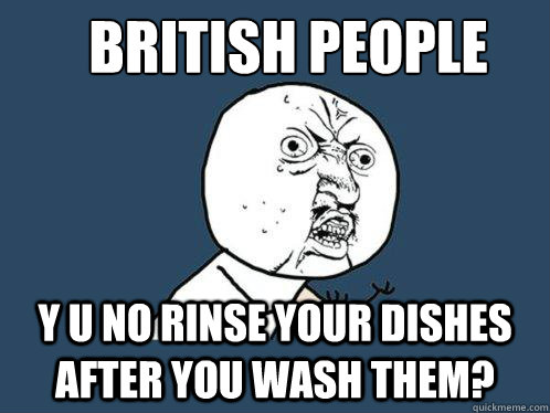 british people y u no rinse your dishes after you wash them?  Y U No