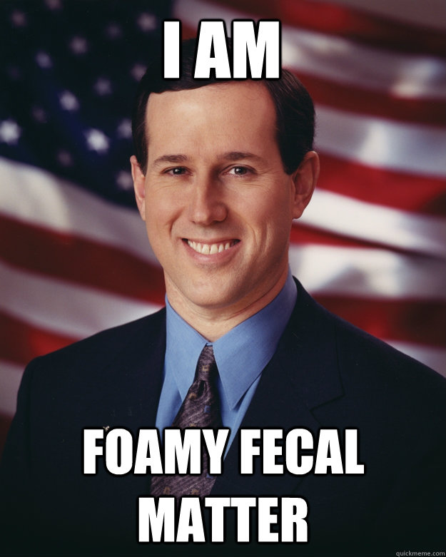 I am foamy fecal matter  Rick Santorum