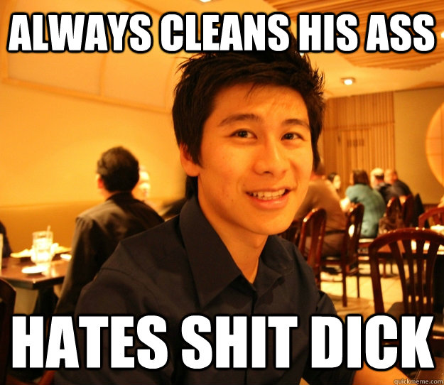 ALWAYS CLEANS HIS ASS HATES SHIT DICK  