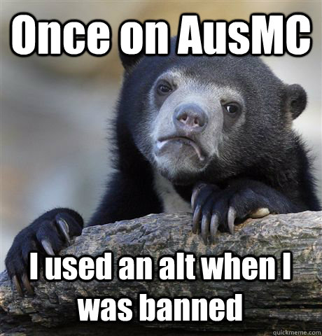 Once on AusMC I used an alt when I was banned  Confession Bear