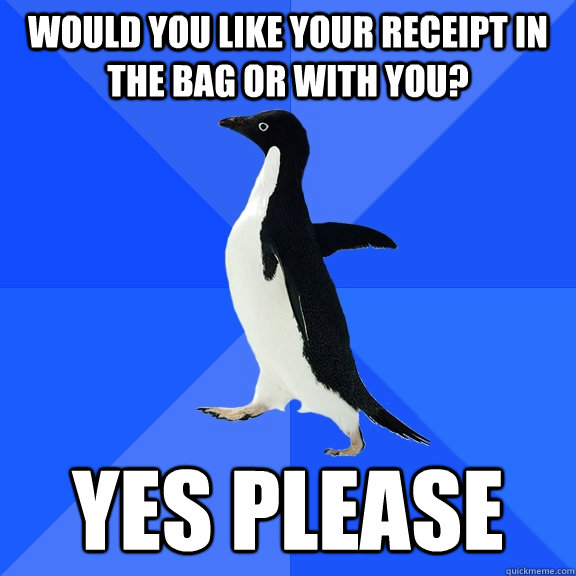 Would you like your receipt in the bag or with you? Yes please    Socially Awkward Penguin