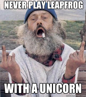 Never play leapfrog With a unicorn  