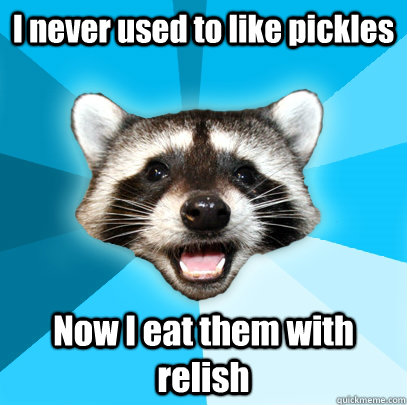 I never used to like pickles Now I eat them with relish  Lame Pun Coon