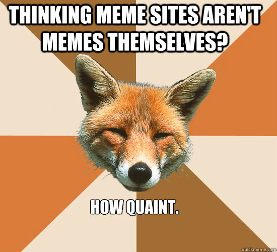 Thinking Meme sites aren't memes themselves? How quaint.  Condescending Fox