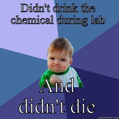 DIDN'T DRINK THE CHEMICAL DURING LAB AND DIDN'T DIE Success Kid
