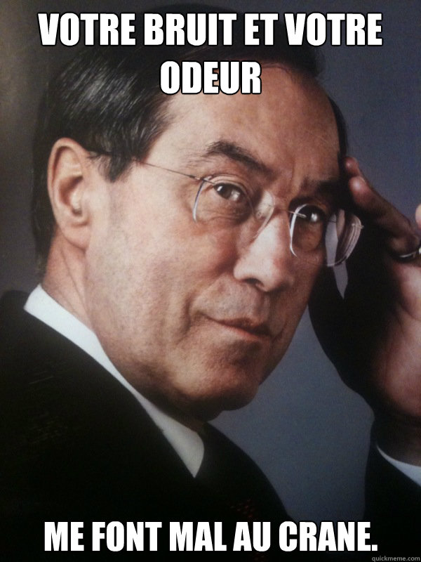 Votre bruit et votre odeur me font mal au crane.  FNUMP