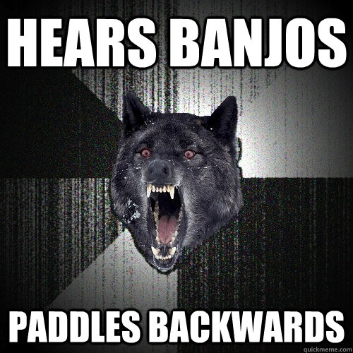hears banjos paddles backwards  Insanity Wolf