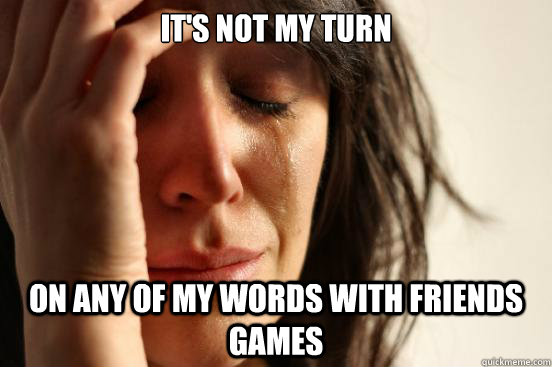 It's not my turn on any of my words with friends games  First World Problems