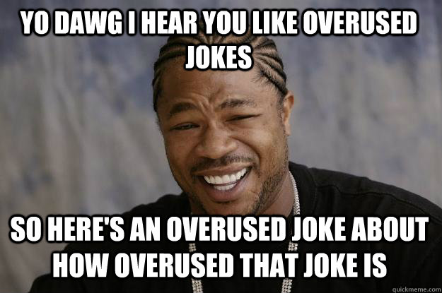 YO DAWG I HEAR YOU like overused jokes SO here's an overused joke about how overused that joke is  Xzibit meme